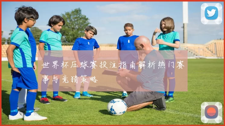 世界杯压球赛投注指南解析热门赛事与竞猜策略