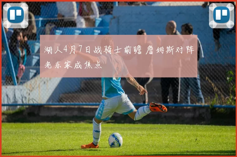 湖人4月7日战骑士前瞻 詹姆斯对阵老东家成焦点