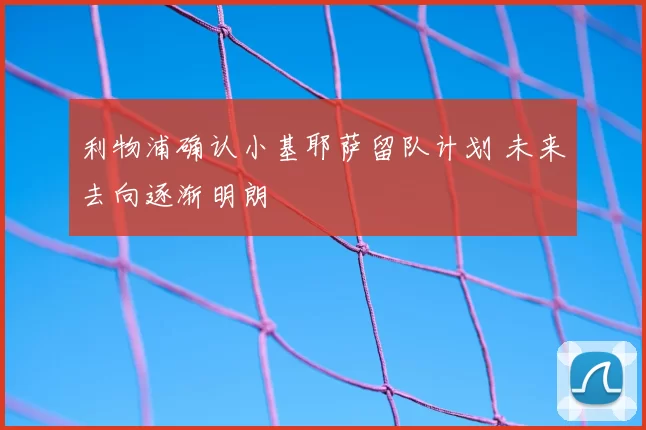 利物浦确认小基耶萨留队计划 未来去向逐渐明朗