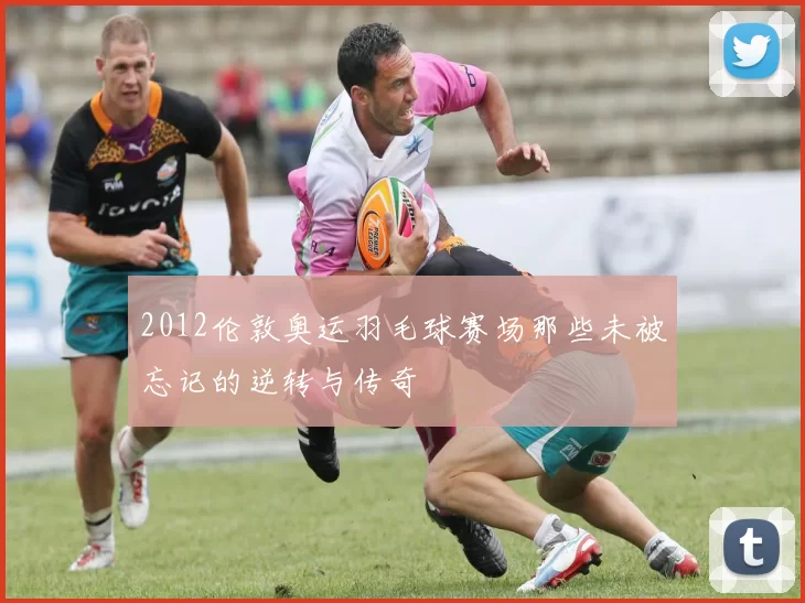 2012伦敦奥运羽毛球赛场那些未被忘记的逆转与传奇