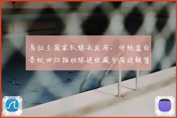 乌拉圭国家队球衣发布，传统蓝白条纹回归推动球迷收藏与周边销售