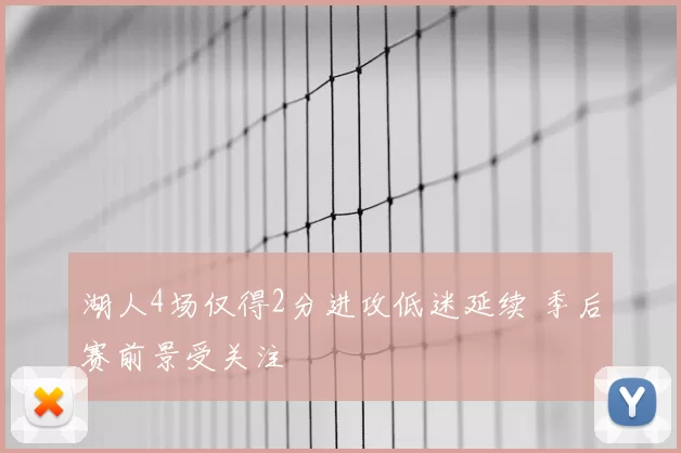 湖人4场仅得2分进攻低迷延续 季后赛前景受关注
