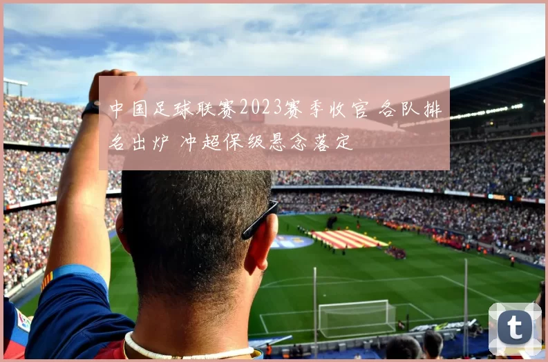 中国足球联赛2023赛季收官 各队排名出炉 冲超保级悬念落定