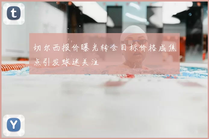 切尔西报价曝光转会目标价格成焦点引发球迷关注