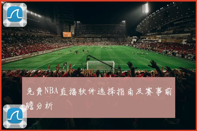 免费NBA直播软件选择指南及赛事前瞻分析