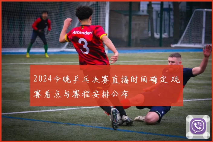 2024今晚乒乓决赛直播时间确定 观赛看点与赛程安排公布