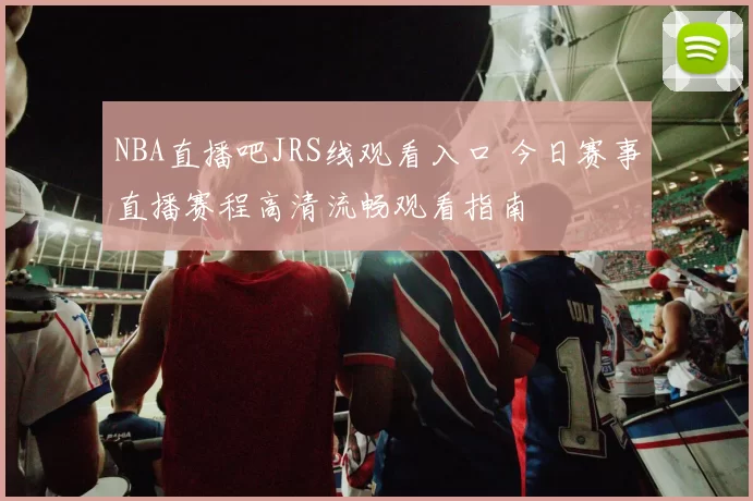 NBA直播吧JRS线观看入口 今日赛事直播赛程高清流畅观看指南