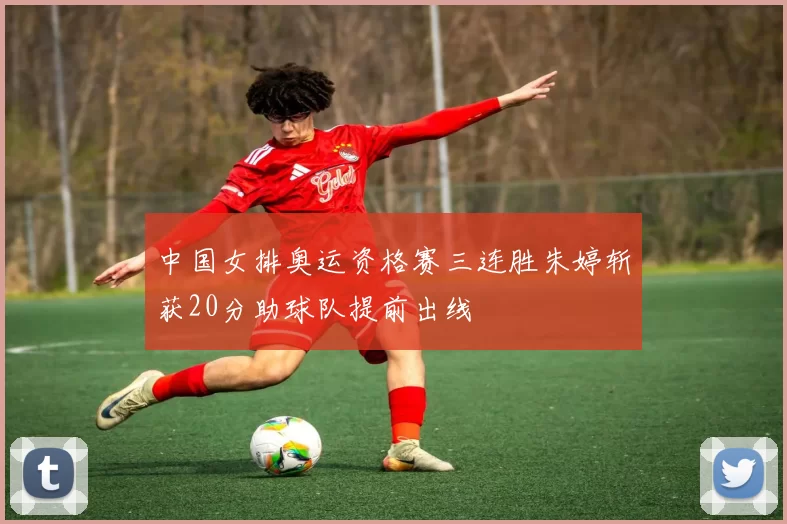 中国女排奥运资格赛三连胜朱婷斩获20分助球队提前出线