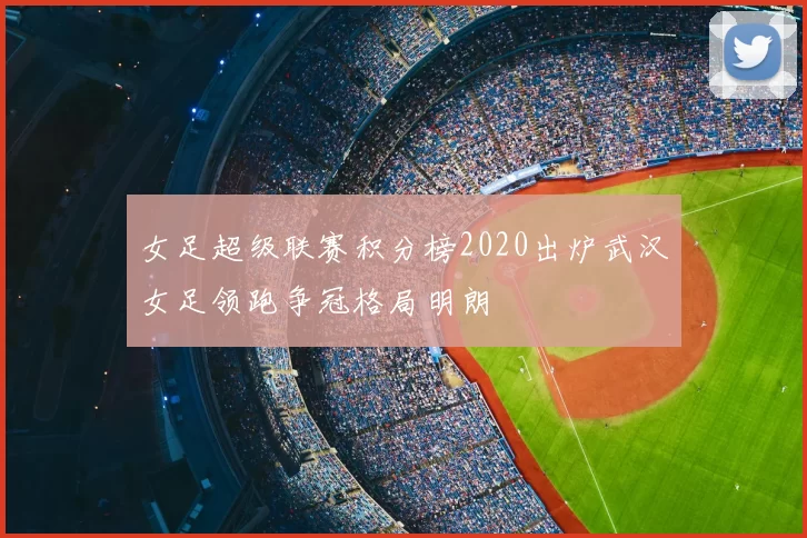 女足超级联赛积分榜2020出炉武汉女足领跑争冠格局明朗