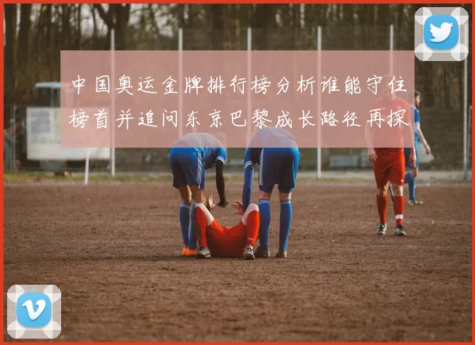 中国奥运金牌排行榜分析谁能守住榜首并追问东京巴黎成长路径再探