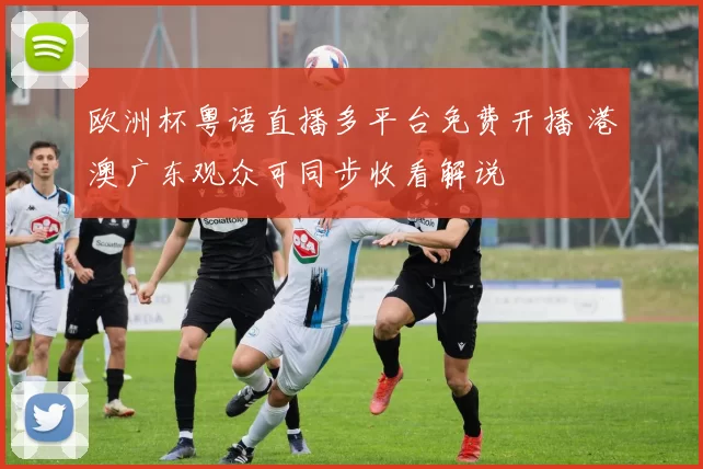 欧洲杯粤语直播多平台免费开播 港澳广东观众可同步收看解说