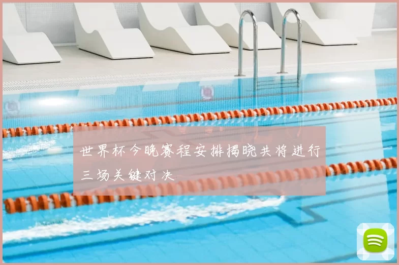 世界杯今晚赛程安排揭晓共将进行三场关键对决