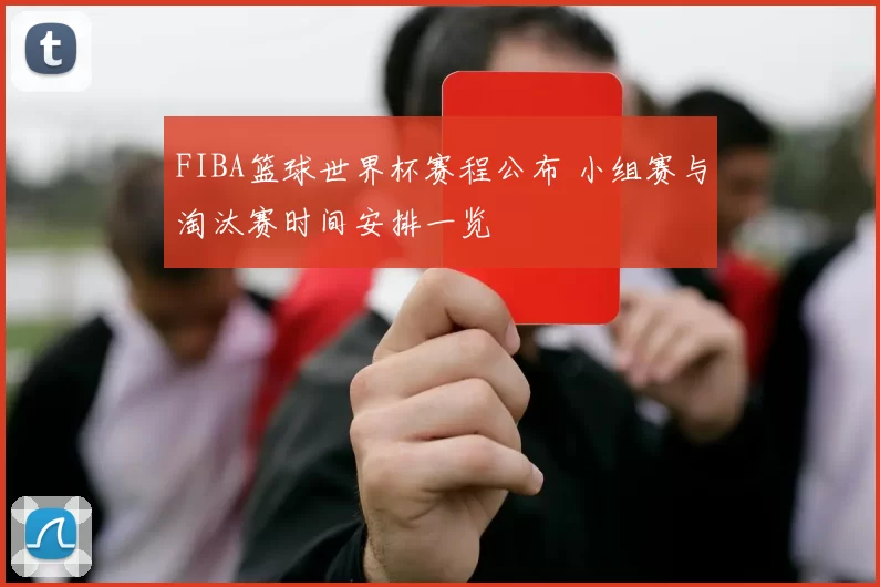 FIBA篮球世界杯赛程公布 小组赛与淘汰赛时间安排一览