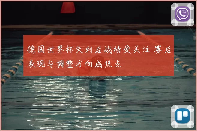 德国世界杯失利后战绩受关注 赛后表现与调整方向成焦点