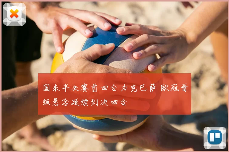 国米半决赛首回合力克巴萨 欧冠晋级悬念延续到次回合