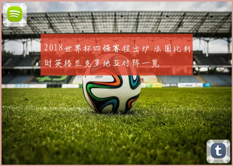 2018世界杯四强赛程出炉 法国比利时英格兰克罗地亚对阵一览