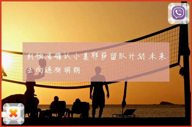 利物浦确认小基耶萨留队计划 未来去向逐渐明朗