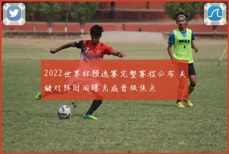 2022世界杯预选赛完整赛程公布 关键对阵时间曝光成晋级焦点