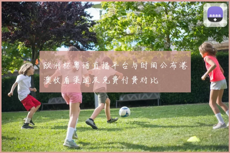 欧洲杯粤语直播平台与时间公布港澳收看渠道及免费付费对比