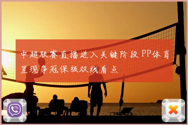 中超联赛直播进入关键阶段 PP体育呈现争冠保级双线看点