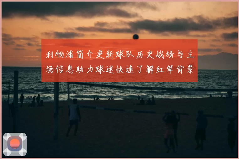 利物浦简介更新球队历史战绩与主场信息助力球迷快速了解红军背景