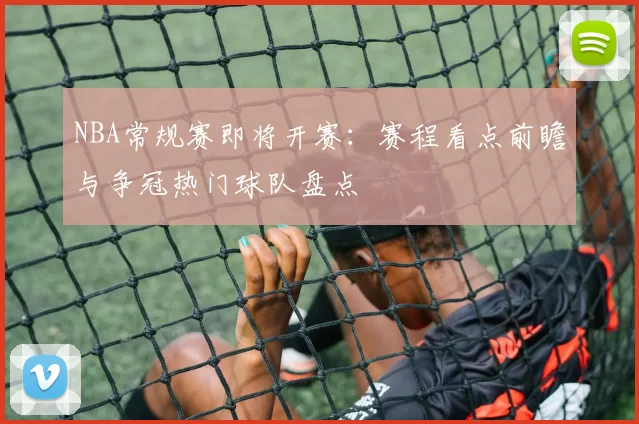 NBA常规赛即将开赛：赛程看点前瞻与争冠热门球队盘点
