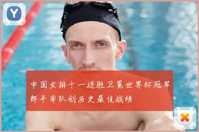 中国女排十一连胜卫冕世界杯冠军郎平率队创历史最佳战绩