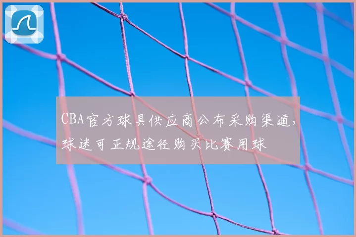 CBA官方球具供应商公布采购渠道，球迷可正规途径购买比赛用球