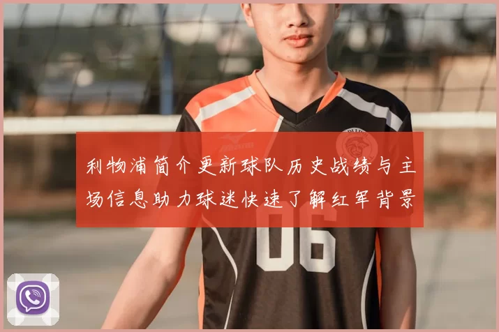 利物浦简介更新球队历史战绩与主场信息助力球迷快速了解红军背景