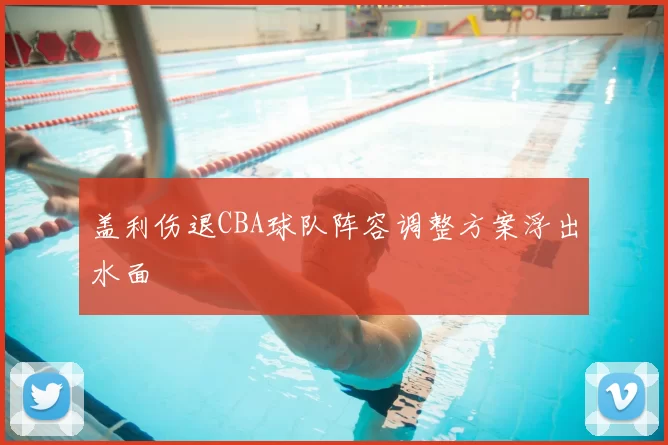 盖利伤退CBA球队阵容调整方案浮出水面