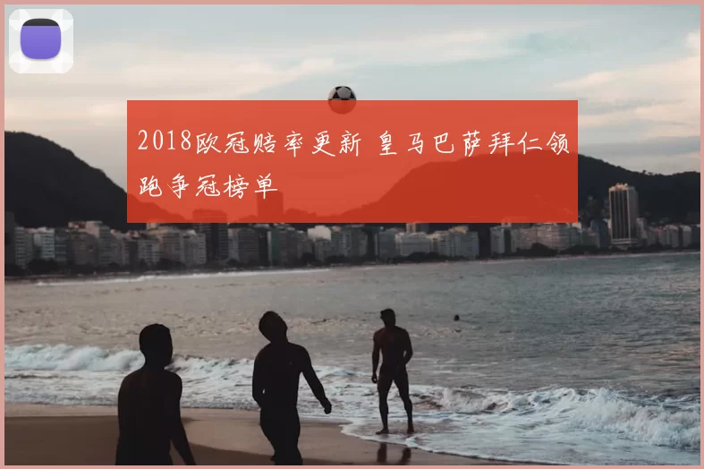 2018欧冠赔率更新 皇马巴萨拜仁领跑争冠榜单