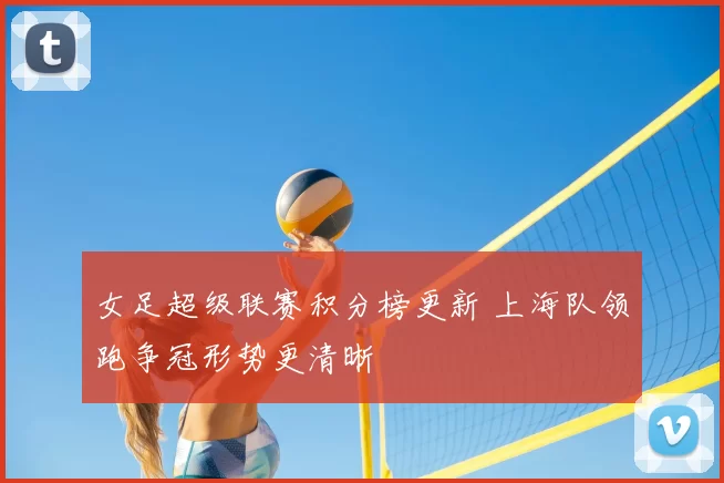 女足超级联赛积分榜更新 上海队领跑争冠形势更清晰