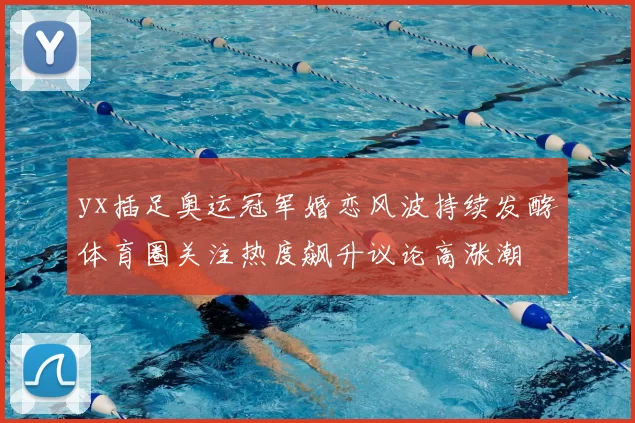 yx插足奥运冠军婚恋风波持续发酵体育圈关注热度飙升议论高涨潮
