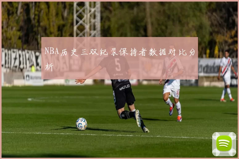 NBA历史三双纪录保持者数据对比分析