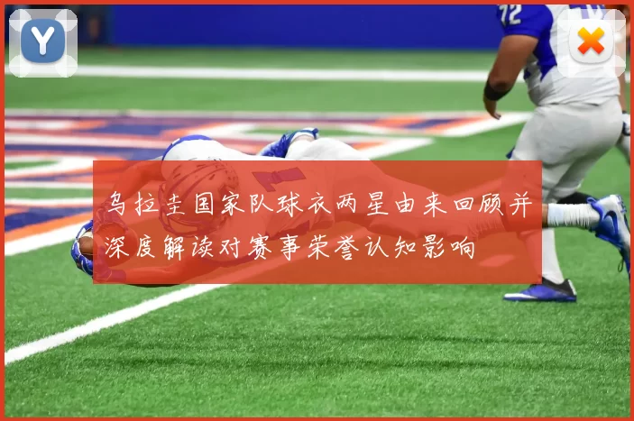 乌拉圭国家队球衣两星由来回顾并深度解读对赛事荣誉认知影响