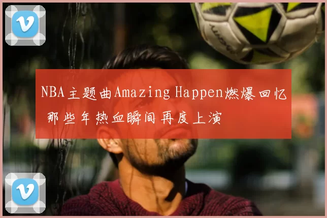 NBA主题曲Amazing Happen燃爆回忆 那些年热血瞬间再度上演