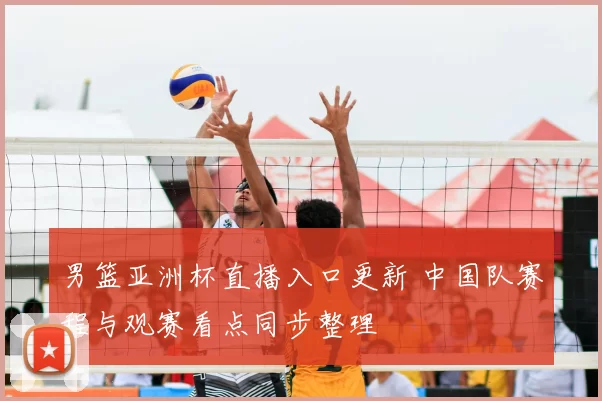 男篮亚洲杯直播入口更新 中国队赛程与观赛看点同步整理