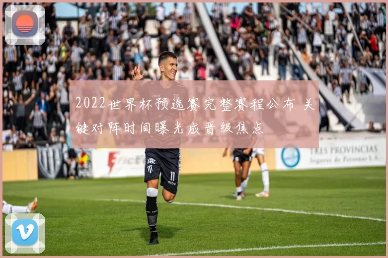 2022世界杯预选赛完整赛程公布 关键对阵时间曝光成晋级焦点