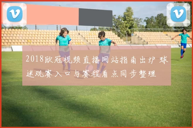 2018欧冠视频直播网站指南出炉 球迷观赛入口与赛程看点同步整理