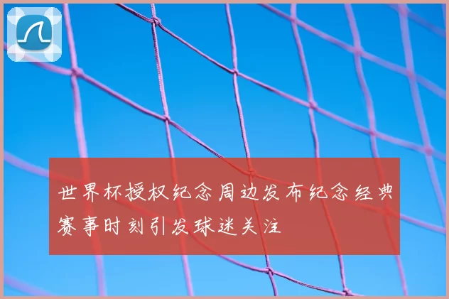世界杯授权纪念周边发布纪念经典赛事时刻引发球迷关注