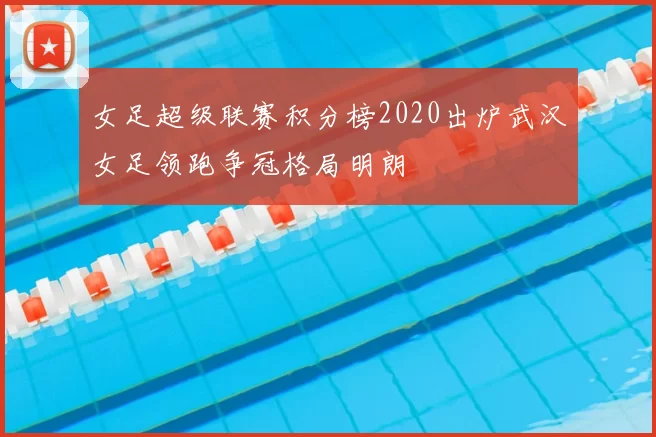 女足超级联赛积分榜2020出炉武汉女足领跑争冠格局明朗