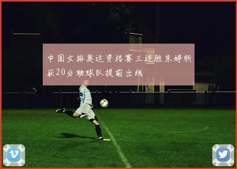 中国女排奥运资格赛三连胜朱婷斩获20分助球队提前出线