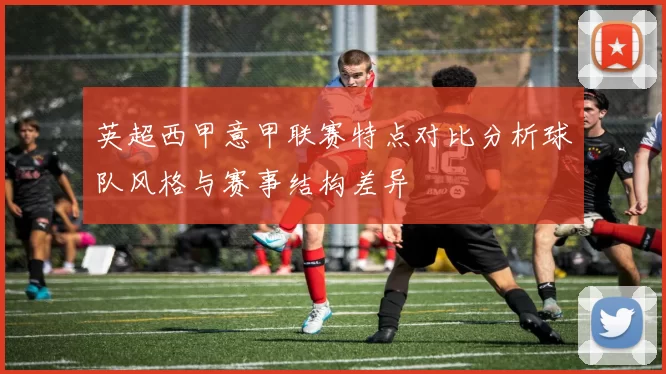 英超西甲意甲联赛特点对比分析球队风格与赛事结构差异