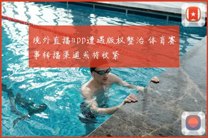 境外直播app遭遇版权整治 体育赛事转播渠道或将收紧