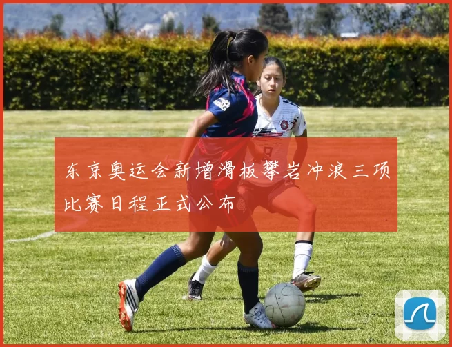 东京奥运会新增滑板攀岩冲浪三项比赛日程正式公布