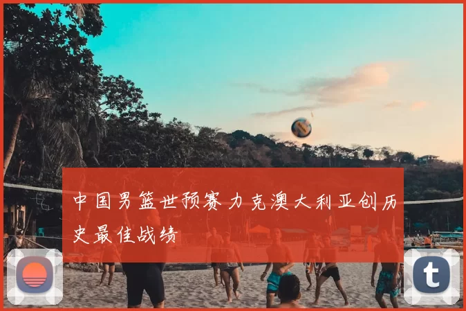 中国男篮世预赛力克澳大利亚创历史最佳战绩