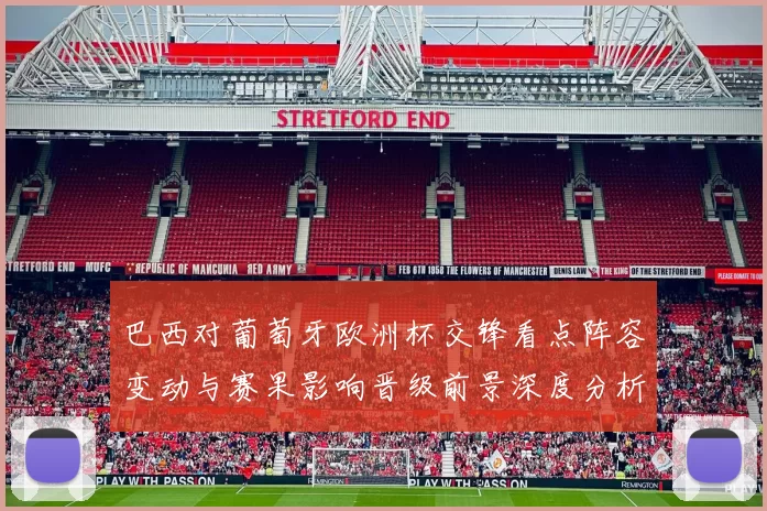 巴西对葡萄牙欧洲杯交锋看点阵容变动与赛果影响晋级前景深度分析