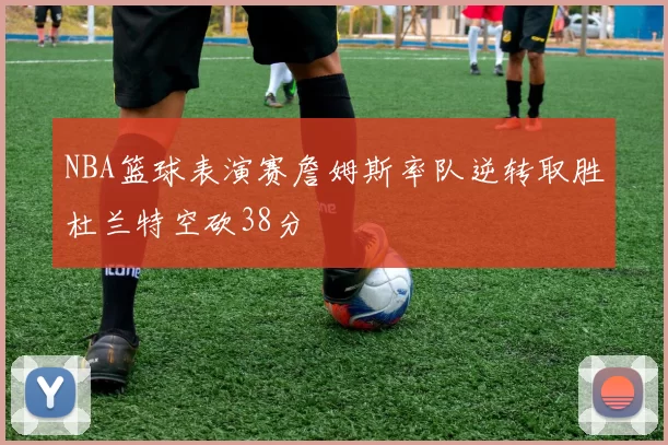 NBA篮球表演赛詹姆斯率队逆转取胜杜兰特空砍38分