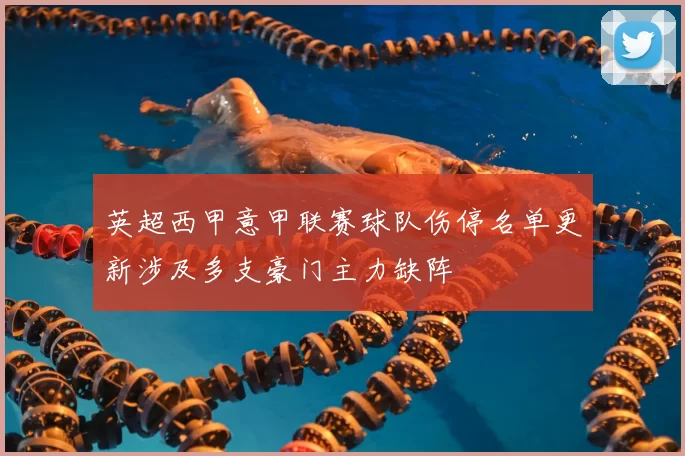 英超西甲意甲联赛球队伤停名单更新涉及多支豪门主力缺阵