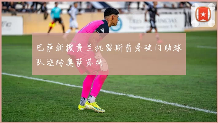 巴萨新援费兰托雷斯首秀破门助球队逆转奥萨苏纳